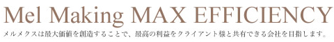 Mel Making MAX EFFICIENCY メルメクスは最大価値を創造することで、最高の利益をクライアント様と共有できる会社を目指します。