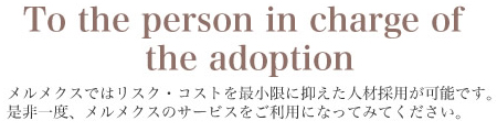 Tothe person in charge of the adoption メルメクスではリスク・コストを最小限に抑えた人材採用が可能です。是非一度、メルメクスのサービスをご利用になってみてください。